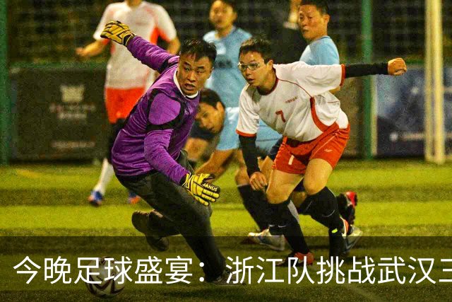 今晚足球盛宴：浙江队挑战武汉三镇，谁将笑到最后？