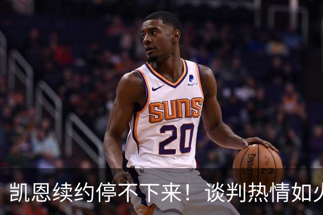 凯恩续约停不下来！谈判热情如火